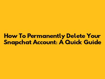 How To Permanently Delete Your Snapchat Account: A Quick Guide