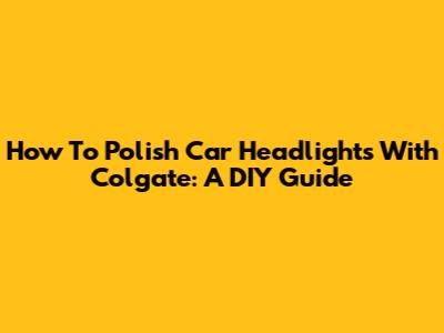 How To Polish Car Headlights With Colgate: A DIY Guide