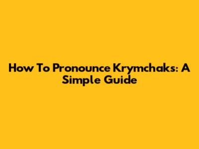 How To Pronounce Krymchaks: A Simple Guide