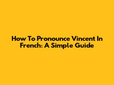 How To Pronounce Vincent In French: A Simple Guide