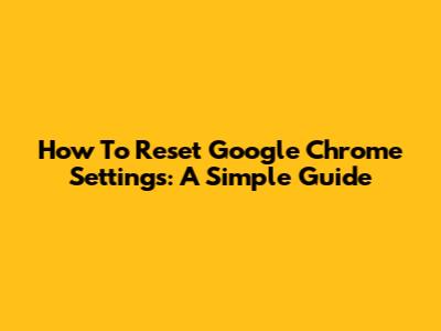 How To Reset Google Chrome Settings: A Simple Guide