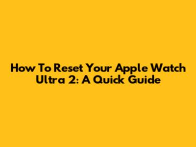 How To Reset Your Apple Watch Ultra 2: A Quick Guide