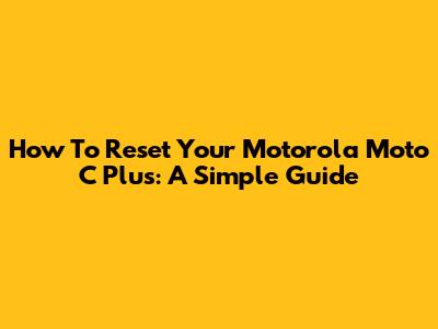 How To Reset Your Motorola Moto C Plus: A Simple Guide