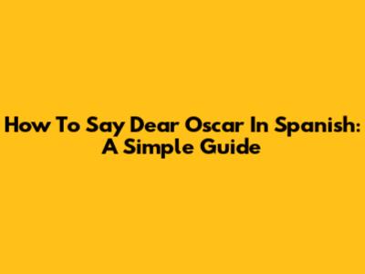 How To Say Dear Oscar In Spanish: A Simple Guide