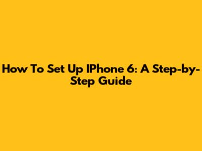 How To Set Up IPhone 6: A Step-by-Step Guide