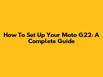 How To Set Up Your Moto G22: A Complete Guide