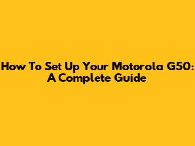 How To Set Up Your Motorola G50: A Complete Guide