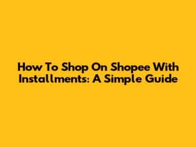 How To Shop On Shopee With Installments: A Simple Guide