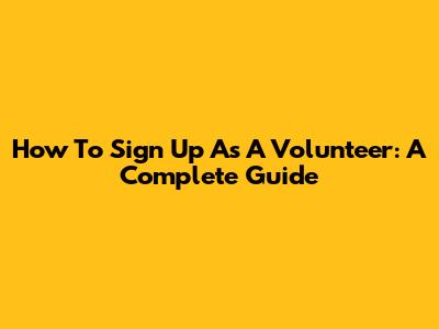 How To Sign Up As A Volunteer: A Complete Guide