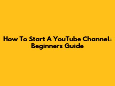 How To Start A YouTube Channel: Beginner's Guide