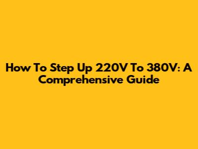 How To Step Up 220V To 380V: A Comprehensive Guide