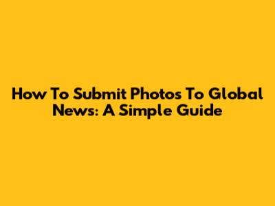How To Submit Photos To Global News: A Simple Guide