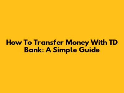 How To Transfer Money With TD Bank: A Simple Guide