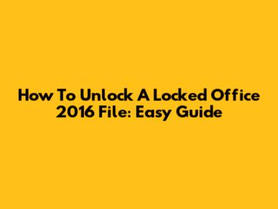 How To Unlock A Locked Office 2016 File: Easy Guide