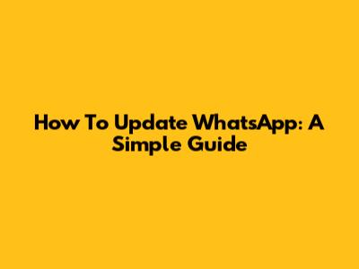 How To Update WhatsApp: A Simple Guide