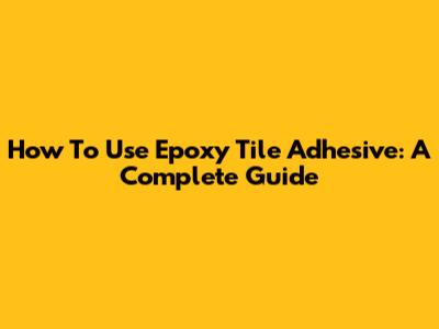 How To Use Epoxy Tile Adhesive: A Complete Guide