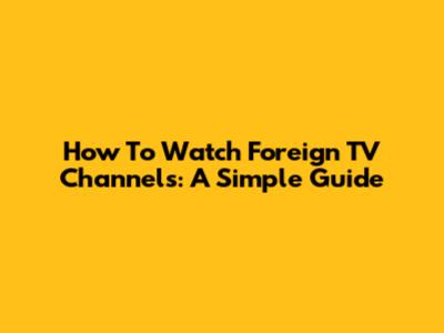 How To Watch Foreign TV Channels: A Simple Guide