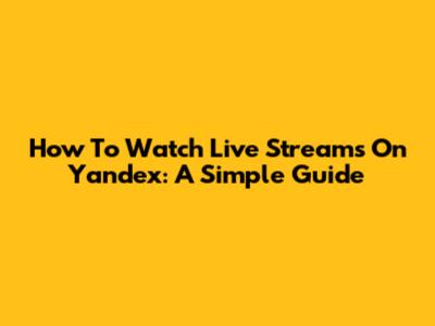 How To Watch Live Streams On Yandex: A Simple Guide