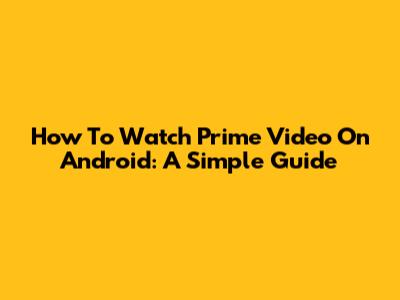 How To Watch Prime Video On Android: A Simple Guide