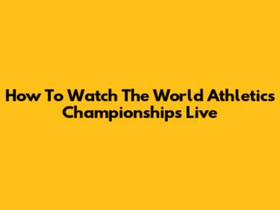 How To Watch The World Athletics Championships Live