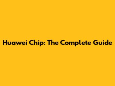 Huawei Chip: The Complete Guide