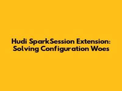Hudi SparkSession Extension: Solving Configuration Woes