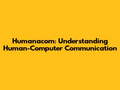 Humanacom: Understanding Human-Computer Communication