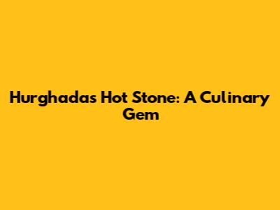 Hurghada's Hot Stone: A Culinary Gem