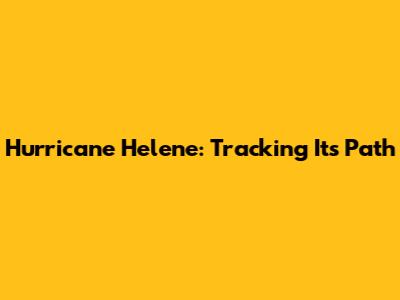 Hurricane Helene: Tracking Its Path