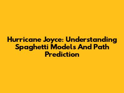 Hurricane Joyce: Understanding Spaghetti Models And Path Prediction