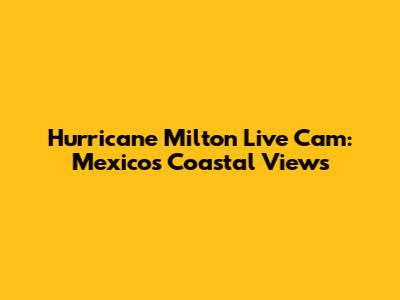Hurricane Milton Live Cam: Mexico's Coastal Views