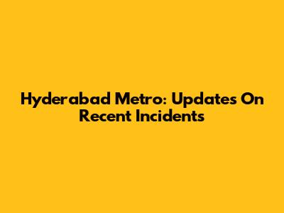 Hyderabad Metro: Updates On Recent Incidents