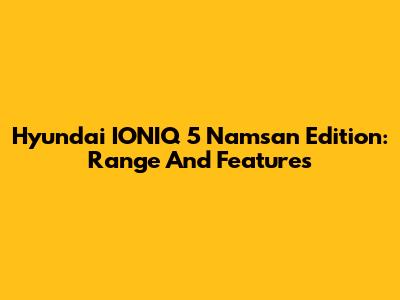 Hyundai IONIQ 5 Namsan Edition: Range And Features