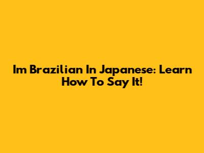 I'm Brazilian In Japanese: Learn How To Say It!