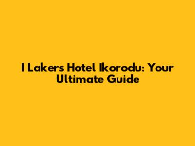 I Lakers Hotel Ikorodu: Your Ultimate Guide