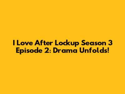 I Love After Lockup Season 3 Episode 2: Drama Unfolds!