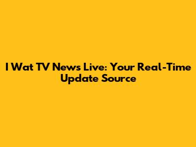 I Wat TV News Live: Your Real-Time Update Source