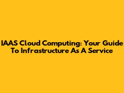 IAAS Cloud Computing: Your Guide To Infrastructure As A Service