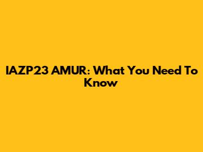 IAZP23 AMUR: What You Need To Know
