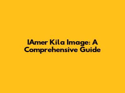 IAmer Kila Image: A Comprehensive Guide