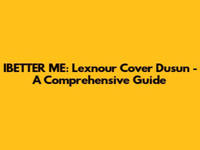 IBETTER ME: Lexnour Cover Dusun - A Comprehensive Guide