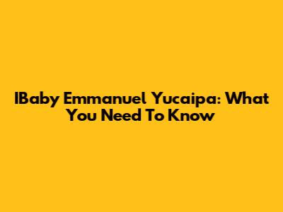 IBaby Emmanuel Yucaipa: What You Need To Know