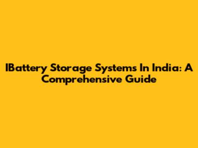 IBattery Storage Systems In India: A Comprehensive Guide