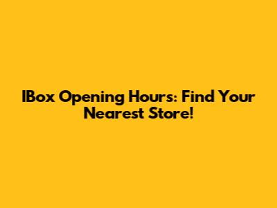 IBox Opening Hours: Find Your Nearest Store!