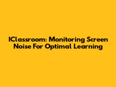 IClassroom: Monitoring Screen Noise For Optimal Learning