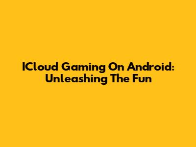 ICloud Gaming On Android: Unleashing The Fun