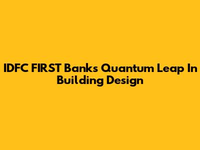 IDFC FIRST Bank's Quantum Leap In Building Design