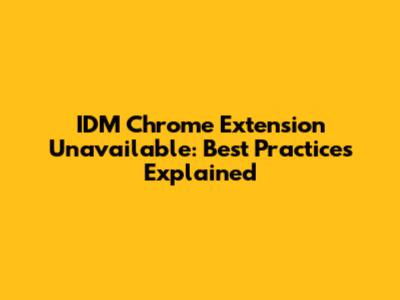 IDM Chrome Extension Unavailable: Best Practices Explained