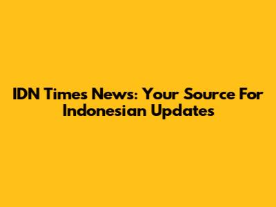 IDN Times News: Your Source For Indonesian Updates