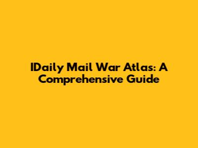 IDaily Mail War Atlas: A Comprehensive Guide